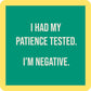 I had my patience tested. I'm negative.
