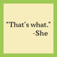Quote That's what. -She, on yellow square with green border.