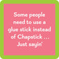 Some people need to use a glue stick instead of Chapstick...Just sayin