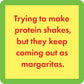 protein shakes turn into margaritas.