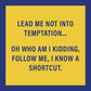 Lead me not into temptation... Follow me, I know a shortcut.