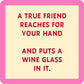 A true friend reaches for your hand and puts a wine glass in it.